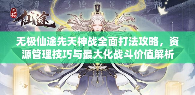 无极仙途先天神战全面打法攻略，资源管理技巧与最大化战斗价值解析