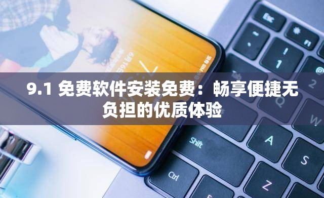 9.1 免费软件安装免费：畅享便捷无负担的优质体验