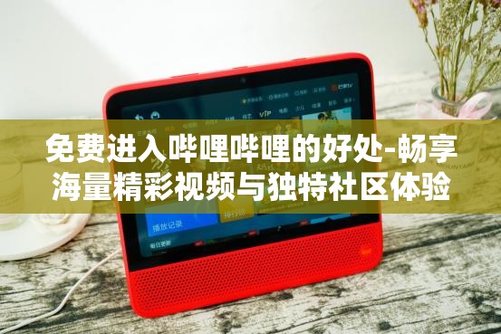 免费进入哔哩哔哩的好处-畅享海量精彩视频与独特社区体验