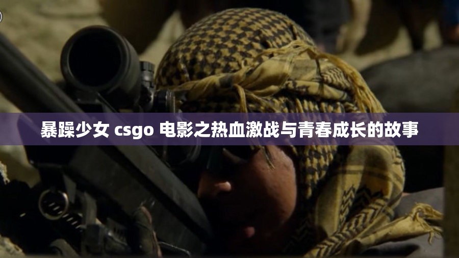 暴躁少女 csgo 电影之热血激战与青春成长的故事