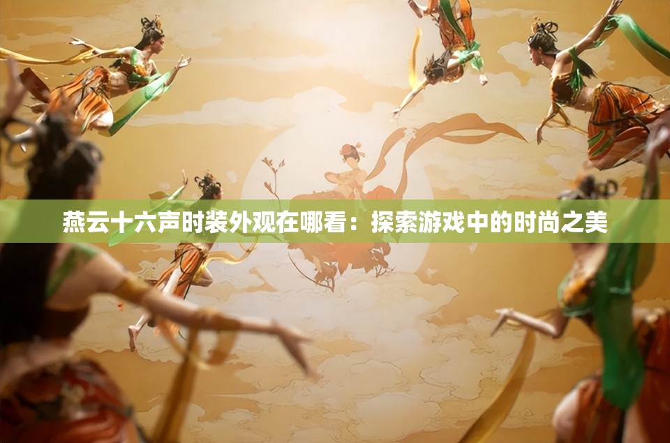 燕云十六声时装外观在哪看：探索游戏中的时尚之美