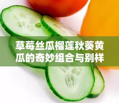草莓丝瓜榴莲秋葵黄瓜的奇妙组合与别样魅力