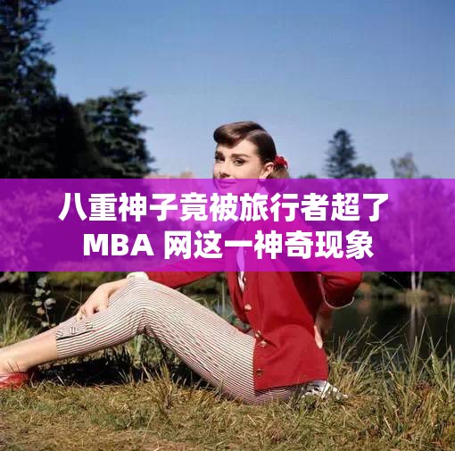 八重神子竟被旅行者超了 MBA 网这一神奇现象