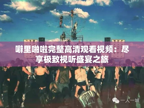 噼里啪啦完整高清观看视频：尽享极致视听盛宴之旅