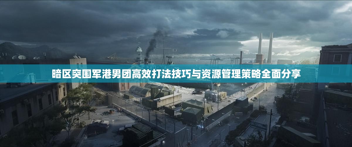 暗区突围军港男团高效打法技巧与资源管理策略全面分享