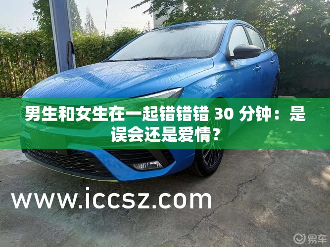 男生和女生在一起错错错 30 分钟：是误会还是爱情？