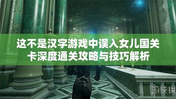 这不是汉字游戏中误入女儿国关卡深度通关攻略与技巧解析