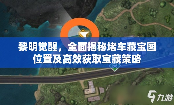 黎明觉醒，全面揭秘堵车藏宝图位置及高效获取宝藏策略