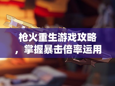枪火重生游戏攻略，掌握暴击倍率运用，高效管理游戏资源策略