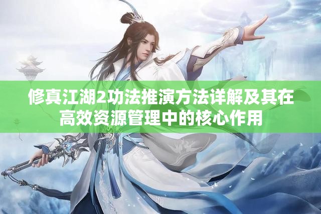 修真江湖2功法推演方法详解及其在高效资源管理中的核心作用