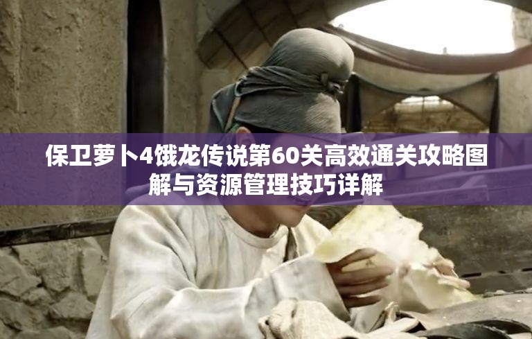 保卫萝卜4饿龙传说第60关高效通关攻略图解与资源管理技巧详解