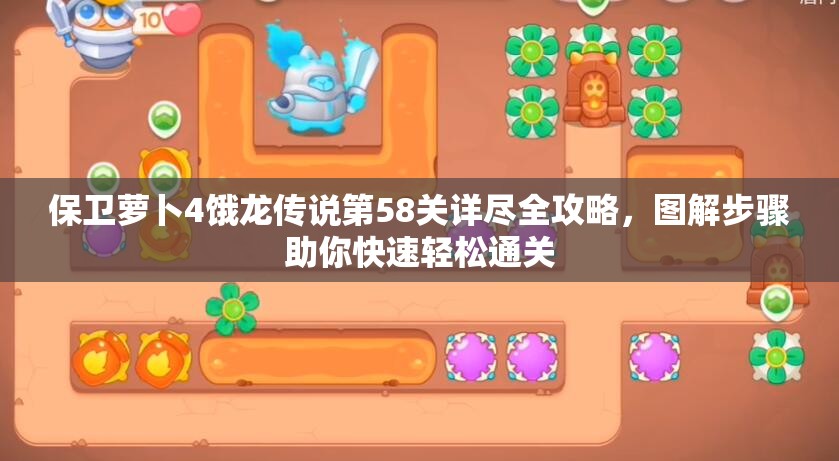 保卫萝卜4饿龙传说第58关详尽全攻略，图解步骤助你快速轻松通关