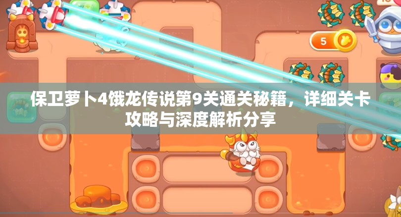 保卫萝卜4饿龙传说第9关通关秘籍，详细关卡攻略与深度解析分享