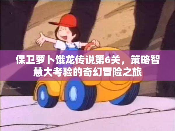 保卫萝卜饿龙传说第6关，策略智慧大考验的奇幻冒险之旅