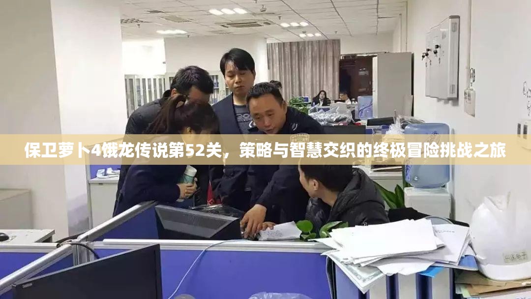 保卫萝卜4饿龙传说第52关，策略与智慧交织的终极冒险挑战之旅