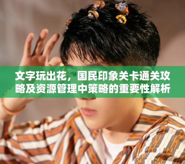 文字玩出花，国民印象关卡通关攻略及资源管理中策略的重要性解析