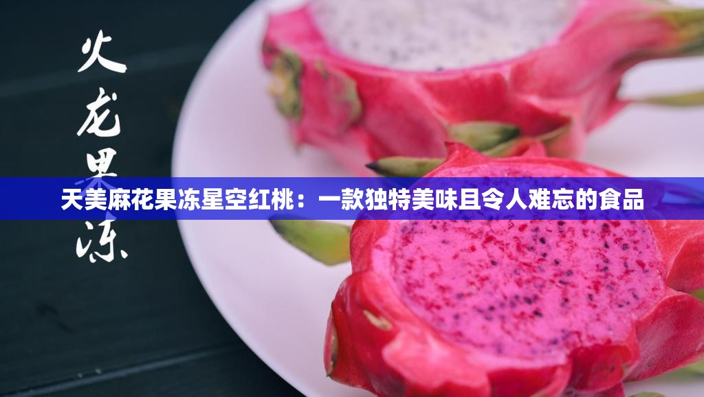 天美麻花果冻星空红桃：一款独特美味且令人难忘的食品