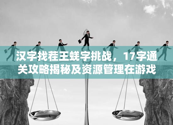 汉字找茬王蜣字挑战，17字通关攻略揭秘及资源管理在游戏中的重要性与高效策略
