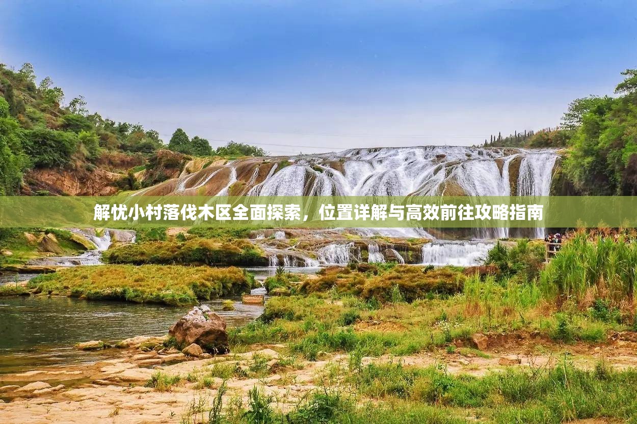 解忧小村落伐木区全面探索，位置详解与高效前往攻略指南