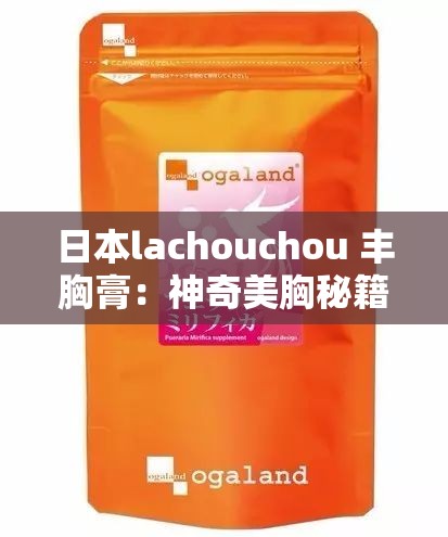 日本lachouchou 丰胸膏：神奇美胸秘籍等你来探索