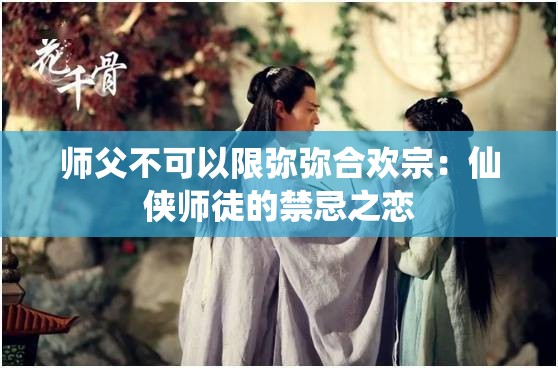 师父不可以限弥弥合欢宗：仙侠师徒的禁忌之恋