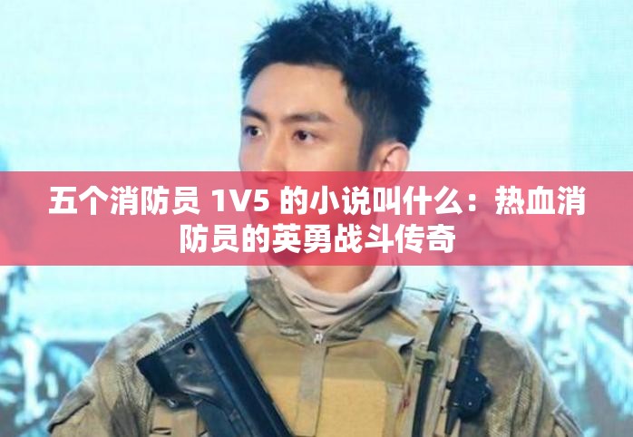 五个消防员 1V5 的小说叫什么：热血消防员的英勇战斗传奇