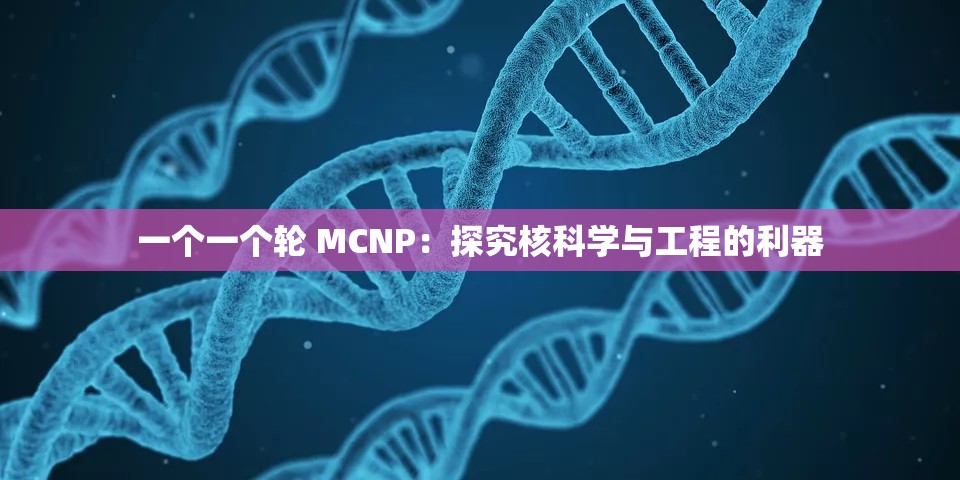 一个一个轮 MCNP：探究核科学与工程的利器