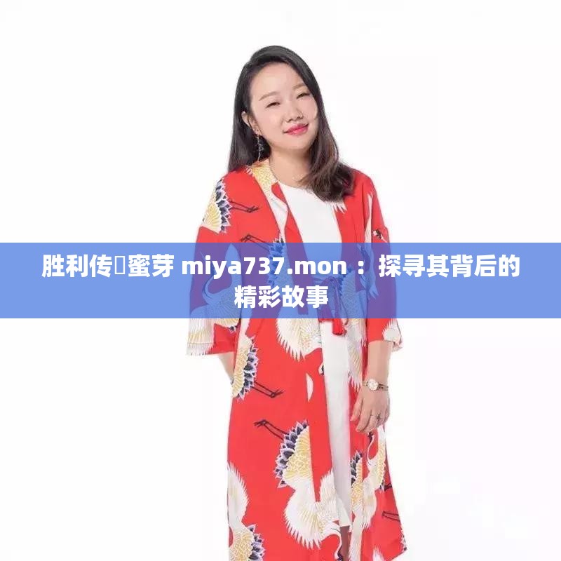 胜利传╏蜜芽 miya737.mon ：探寻其背后的精彩故事