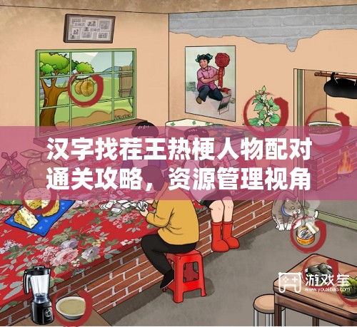 汉字找茬王热梗人物配对通关攻略，资源管理视角下的重要性及高效策略解析