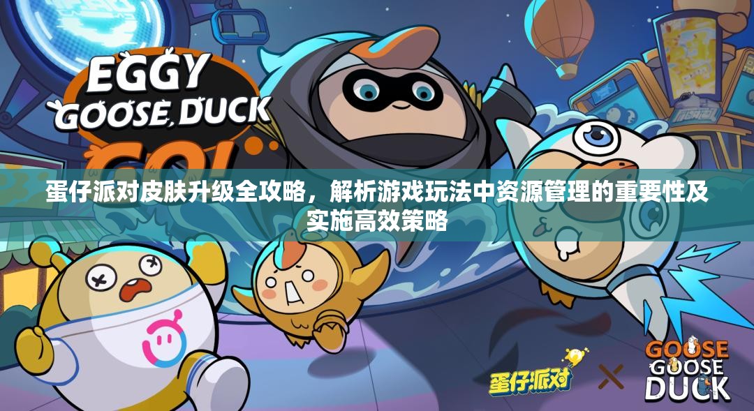 蛋仔派对皮肤升级全攻略，解析游戏玩法中资源管理的重要性及实施高效策略