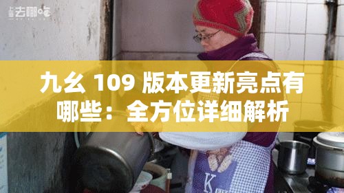 九幺 109 版本更新亮点有哪些：全方位详细解析