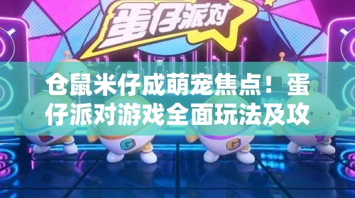 仓鼠米仔成萌宠焦点！蛋仔派对游戏全面玩法及攻略指南