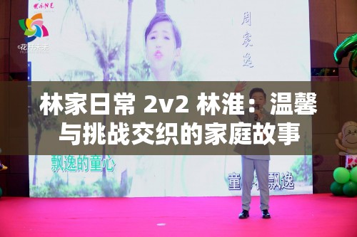 林家日常 2v2 林淮：温馨与挑战交织的家庭故事