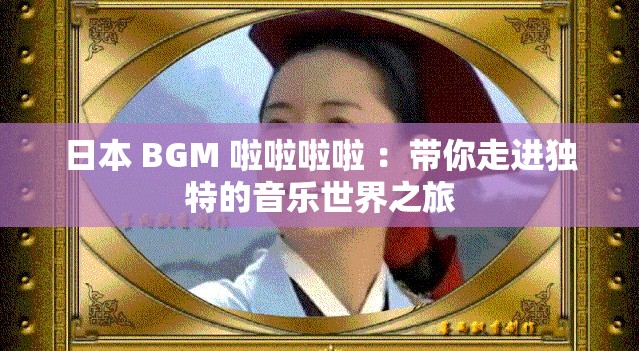 日本 BGM 啦啦啦啦 ：带你走进独特的音乐世界之旅