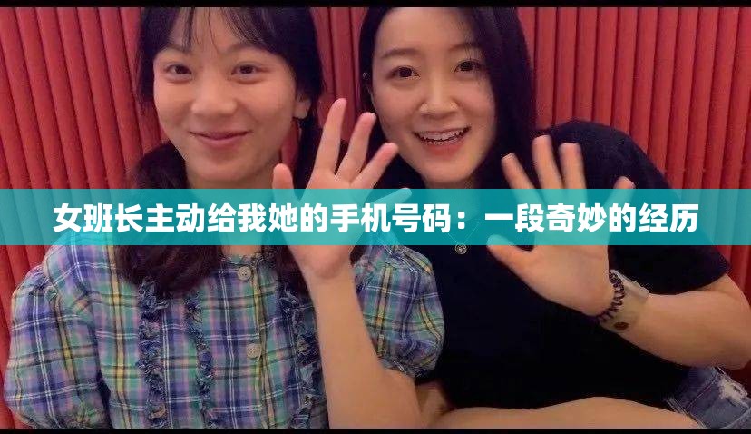 女班长主动给我她的手机号码：一段奇妙的经历