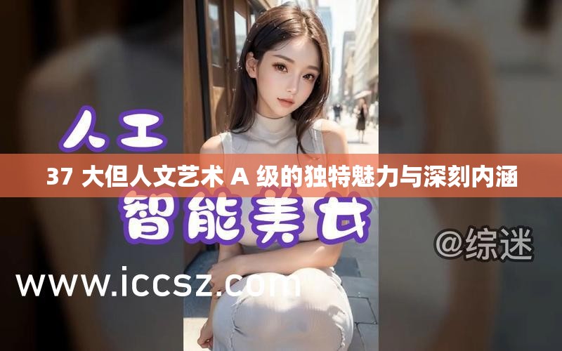 37 大但人文艺术 A 级的独特魅力与深刻内涵
