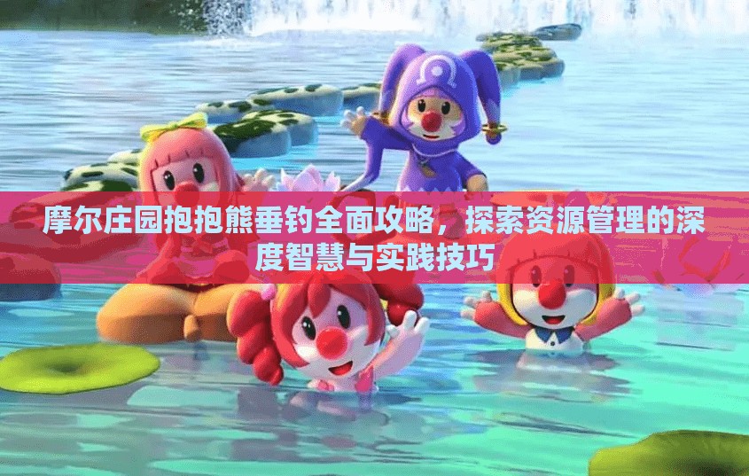 摩尔庄园抱抱熊垂钓全面攻略，探索资源管理的深度智慧与实践技巧