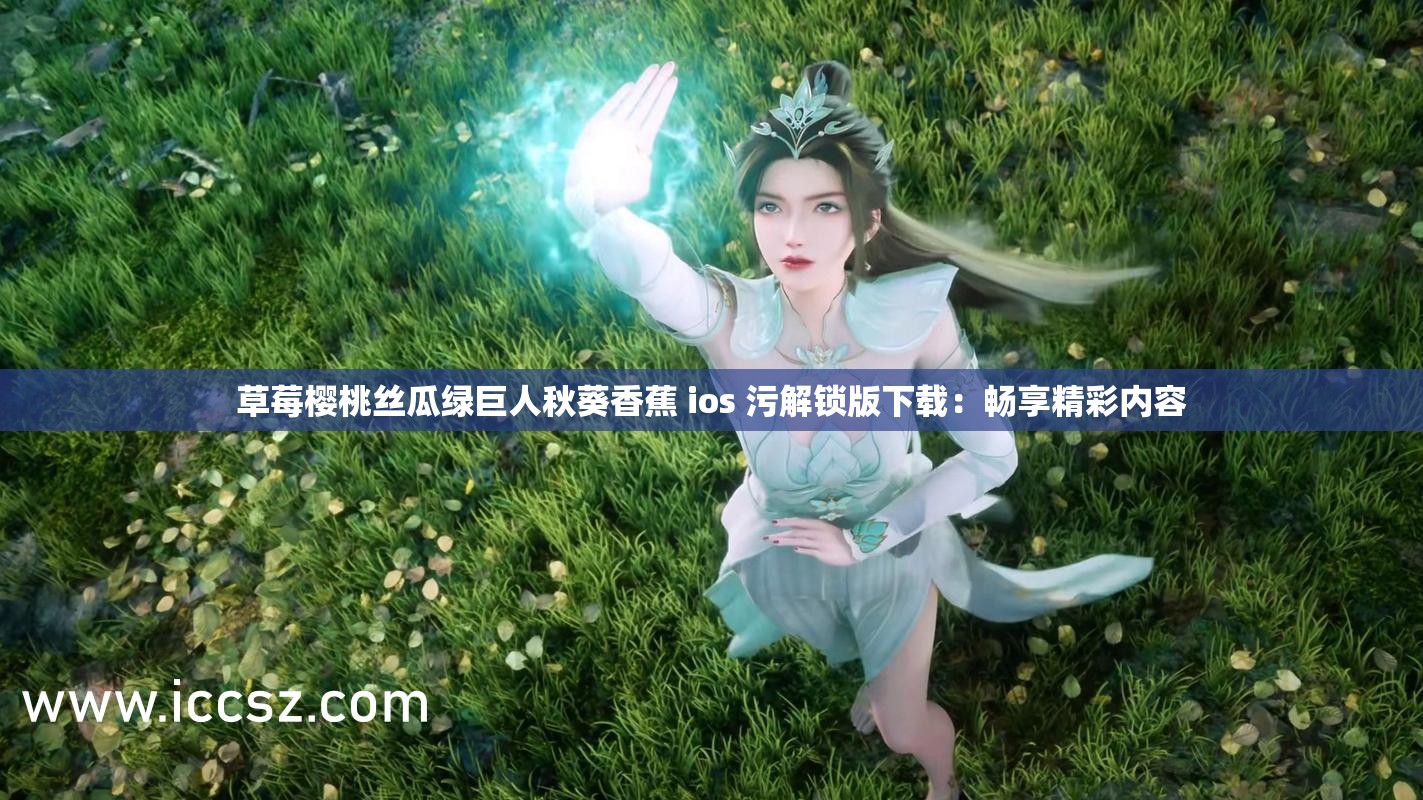 草莓樱桃丝瓜绿巨人秋葵香蕉 ios 污解锁版下载：畅享精彩内容