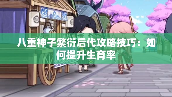 八重神子繁衍后代攻略技巧：如何提升生育率