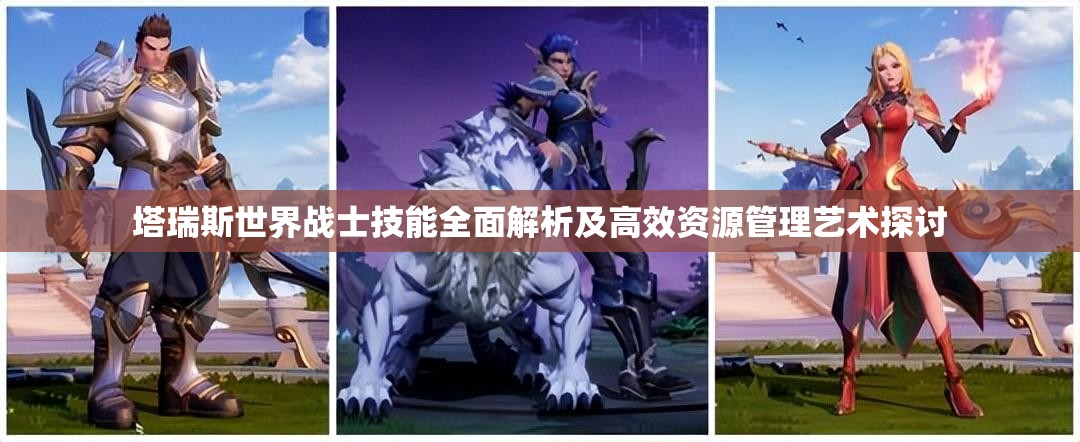塔瑞斯世界战士技能全面解析及高效资源管理艺术探讨