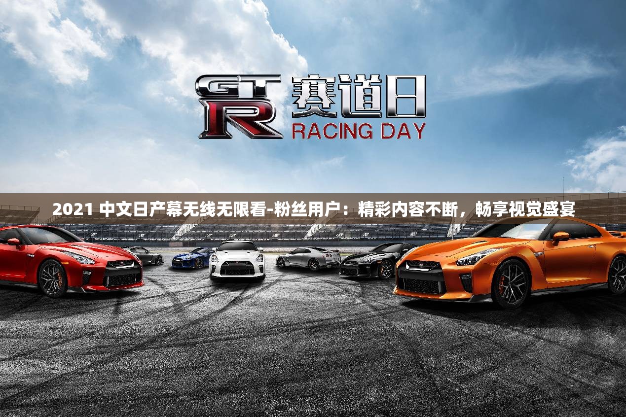 2021 中文日产幕无线无限看-粉丝用户：精彩内容不断，畅享视觉盛宴
