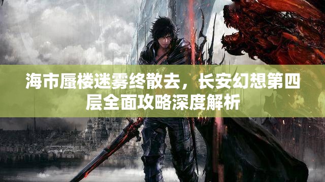 海市蜃楼迷雾终散去，长安幻想第四层全面攻略深度解析