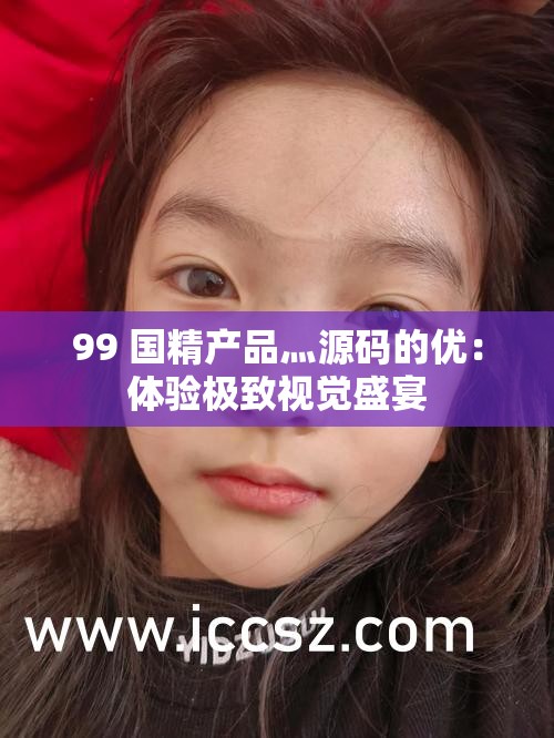 99 国精产品灬源码的优：体验极致视觉盛宴