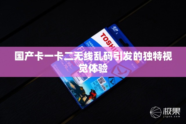 国产卡一卡二无线乱码引发的独特视觉体验