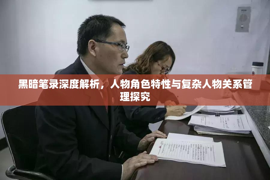 黑暗笔录深度解析，人物角色特性与复杂人物关系管理探究