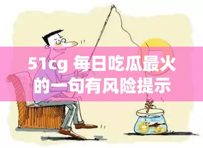 51cg 每日吃瓜最火的一句有风险提示：理性吃瓜，警惕风险