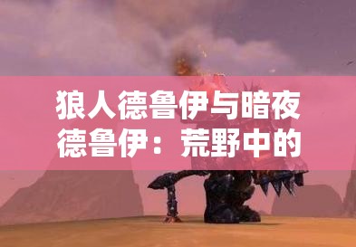 狼人德鲁伊与暗夜德鲁伊：荒野中的变身者与自然的守护者