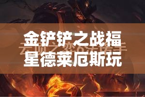 金铲铲之战福星德莱厄斯玩法攻略，诺手阵容搭配与运营详解