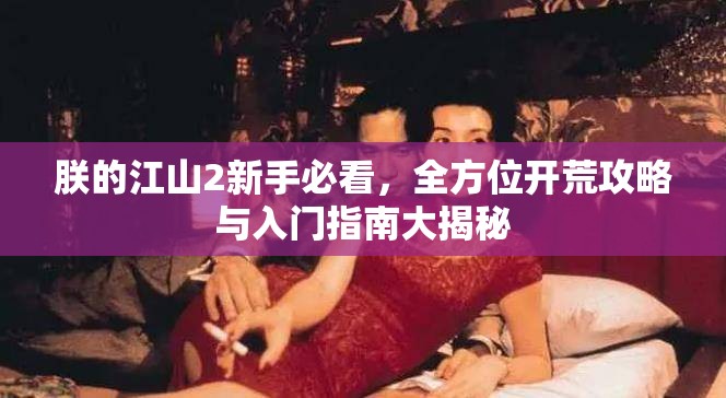 朕的江山2新手必看，全方位开荒攻略与入门指南大揭秘