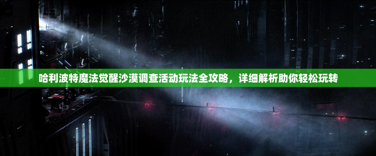哈利波特魔法觉醒沙漠调查活动玩法全攻略，详细解析助你轻松玩转